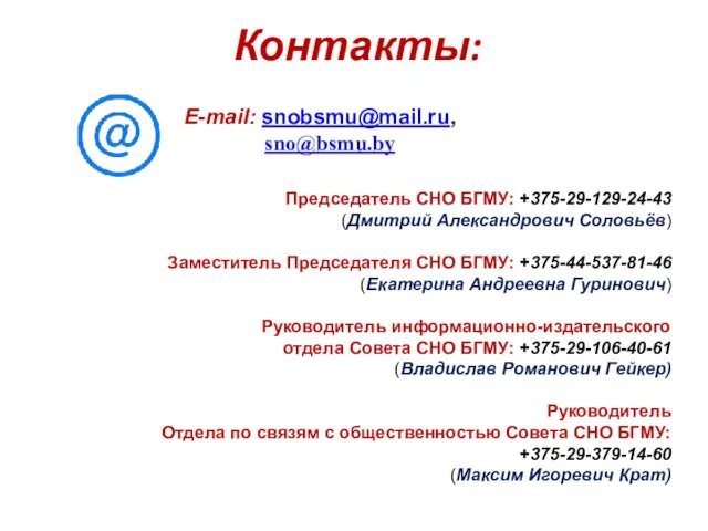 Контакты: E-mail: snobsmu@mail.ru, sno@bsmu.by Председатель СНО БГМУ: +375-29-129-24-43 (Дмитрий Александрович