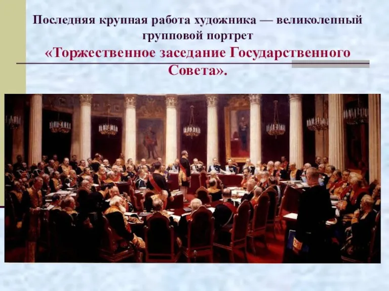 Последняя крупная работа художника — великолепный групповой портрет «Торжественное заседание Государственного Совета».