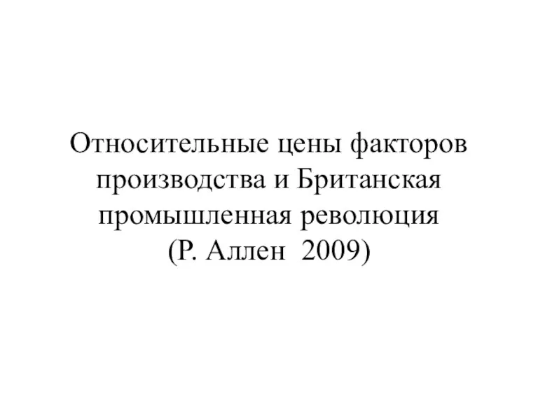 Относительные цены факторов производства и Британская промышленная революция (Р. Аллен 2009)