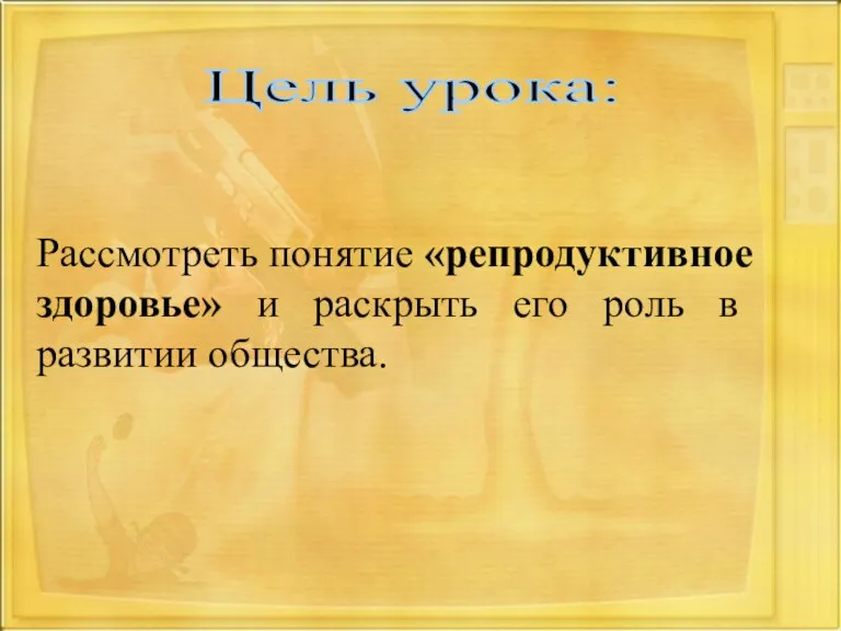 Рассмотреть понятие «репродуктивное здоровье» и раскрыть его роль в развитии общества. Цель урока: