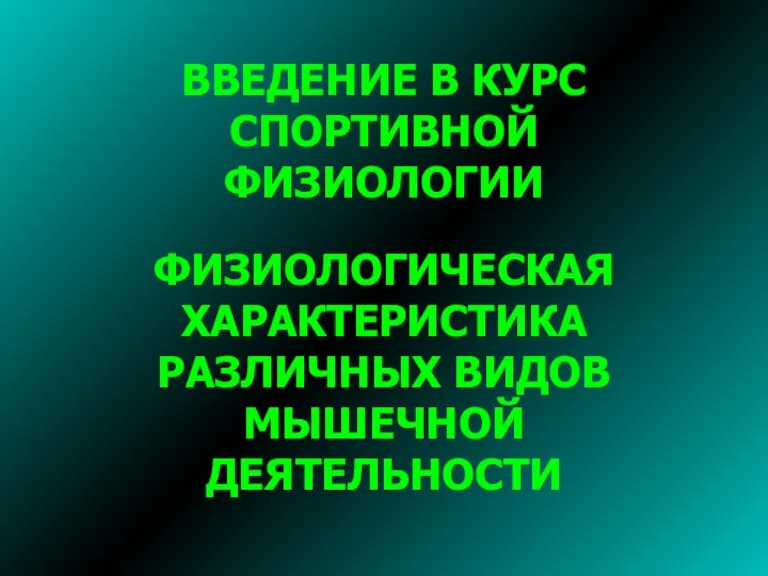 ВВЕДЕНИЕ В КУРС СПОРТИВНОЙ ФИЗИОЛОГИИ ФИЗИОЛОГИЧЕСКАЯ ХАРАКТЕРИСТИКА РАЗЛИЧНЫХ ВИДОВ МЫШЕЧНОЙ ДЕЯТЕЛЬНОСТИ