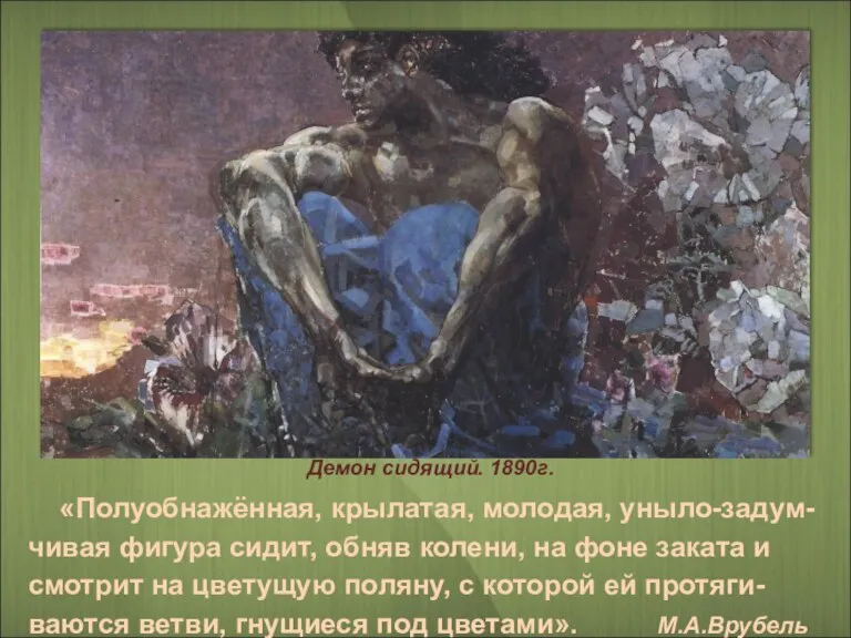 Демон сидящий. 1890г. «Полуобнажённая, крылатая, молодая, уныло-задум-чивая фигура сидит, обняв колени, на фоне