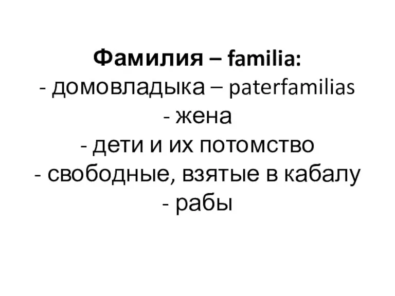 Фамилия – familia: - домовладыка – paterfamilias - жена - дети и их