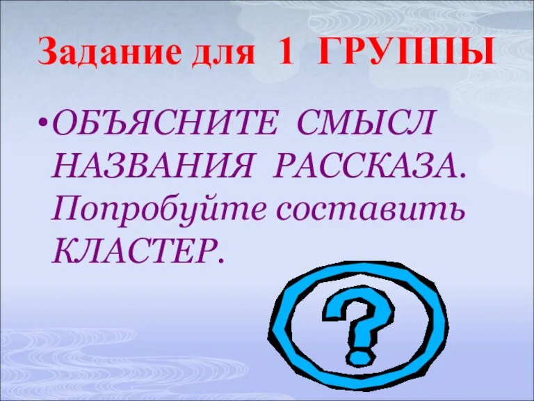 Задание для 1 ГРУППЫ ОБЪЯСНИТЕ СМЫСЛ НАЗВАНИЯ РАССКАЗА. Попробуйте составить КЛАСТЕР.