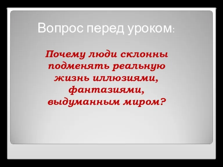 Вопрос перед уроком: Почему люди склонны подменять реальную жизнь иллюзиями, фантазиями, выдуманным миром?