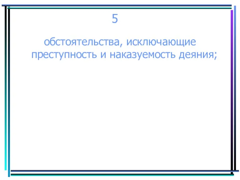 5 обстоятельства, исключающие преступность и наказуемость деяния;