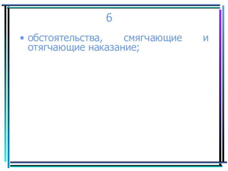 6 обстоятельства, смягчающие и отягчающие наказание;