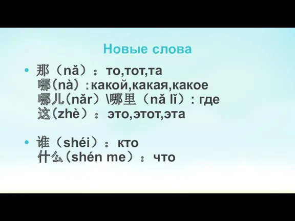 Новые слова 那（nǎ）：то,тот,та 哪（nà） ：какой,какая,какое 哪儿（nǎr）\哪里（nǎ lǐ）: где 这（zhè）：это,этот,эта 谁（shéi）：кто 什么（shén me）：что