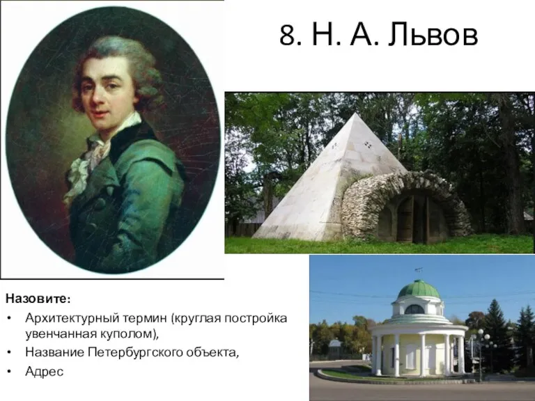 8. Н. А. Львов Назовите: Архитектурный термин (круглая постройка увенчанная куполом), Название Петербургского объекта, Адрес