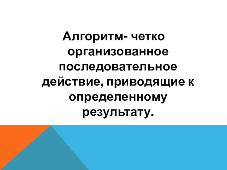 Алгоритм- четко организованное последовательное действие, приводящие к определенному результату.