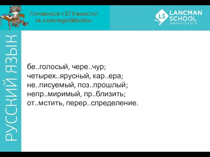 бе..голосый, чере..чур; четырех..ярусный, кар..ера; не..писуемый, поз..прошлый; непр..миримый, пр..близить; от..мстить, перер..спределение.