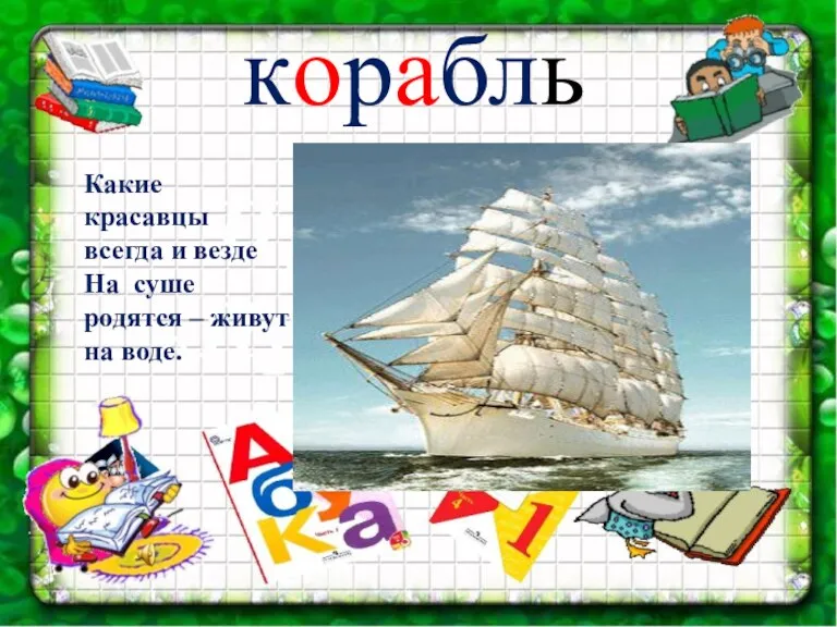 корабль Какие красавцы всегда и везде На суше родятся – живут на воде.