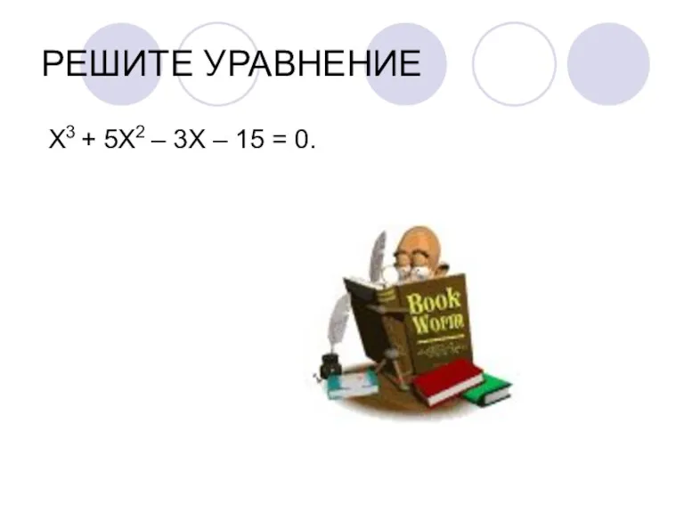 РЕШИТЕ УРАВНЕНИЕ Х3 + 5Х2 – 3Х – 15 = 0.