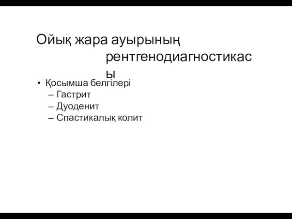 Ойық жара ауырының рентгенодиагностикасы Қосымша белгілері Гастрит Дуоденит Спастикалық колит