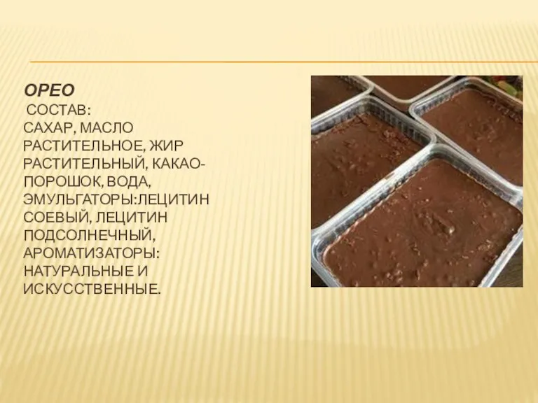 ОРЕО СОСТАВ: САХАР, МАСЛО РАСТИТЕЛЬНОЕ, ЖИР РАСТИТЕЛЬНЫЙ, КАКАО-ПОРОШОК, ВОДА, ЭМУЛЬГАТОРЫ:ЛЕЦИТИН СОЕВЫЙ, ЛЕЦИТИН ПОДСОЛНЕЧНЫЙ, АРОМАТИЗАТОРЫ:НАТУРАЛЬНЫЕ И ИСКУССТВЕННЫЕ.