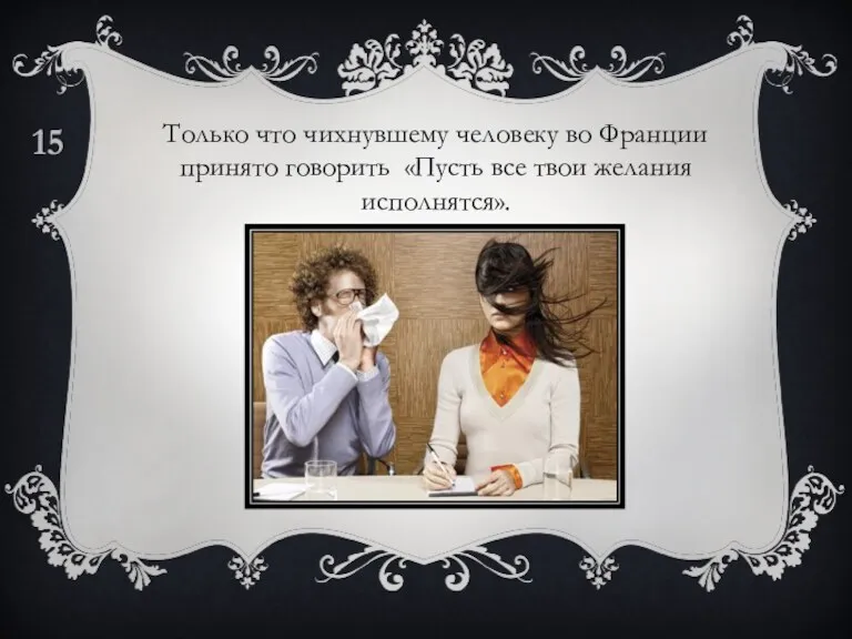 Только что чихнувшему человеку во Франции принято говорить «Пусть все твои желания исполнятся». 15