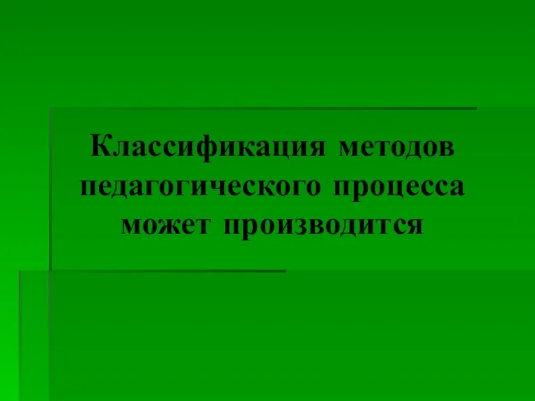 Классификация методов педагогического процесса может производится