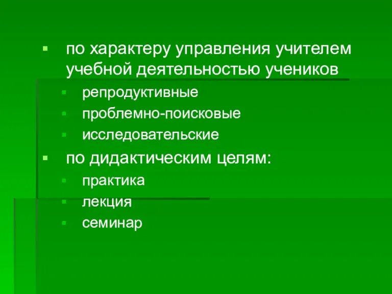 по характеру управления учителем учебной деятельностью учеников репродуктивные проблемно-поисковые исследовательские по дидактическим целям: практика лекция семинар