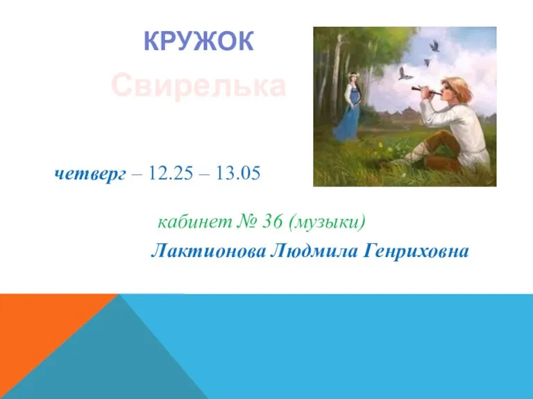 КРУЖОК Свирелька четверг – 12.25 – 13.05 кабинет № 36 (музыки) Лактионова Людмила Генриховна