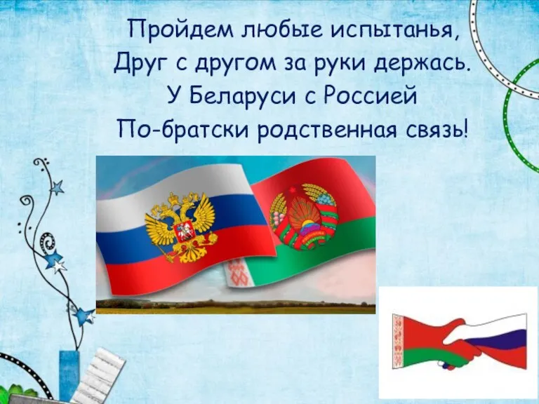 Пройдем любые испытанья, Друг с другом за руки держась. У Беларуси с Россией По-братски родственная связь!