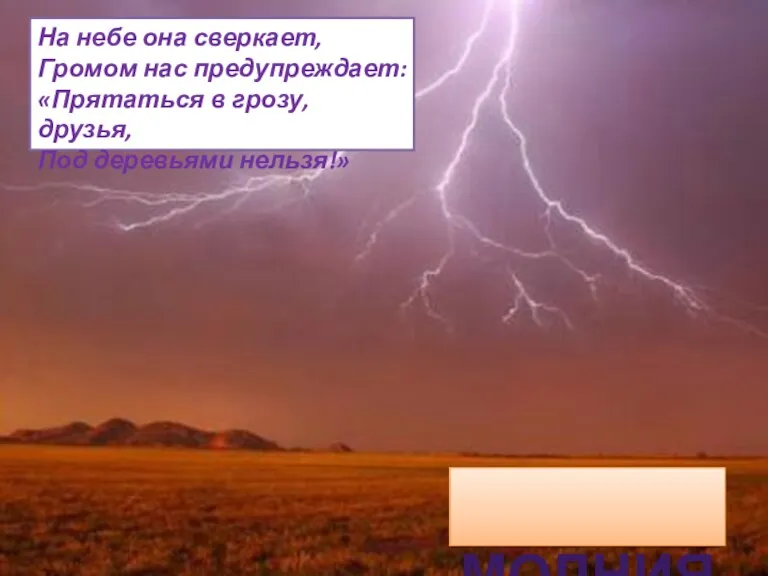 На небе она сверкает, Громом нас предупреждает: «Прятаться в грозу, друзья, Под деревьями нельзя!» МОЛНИЯ