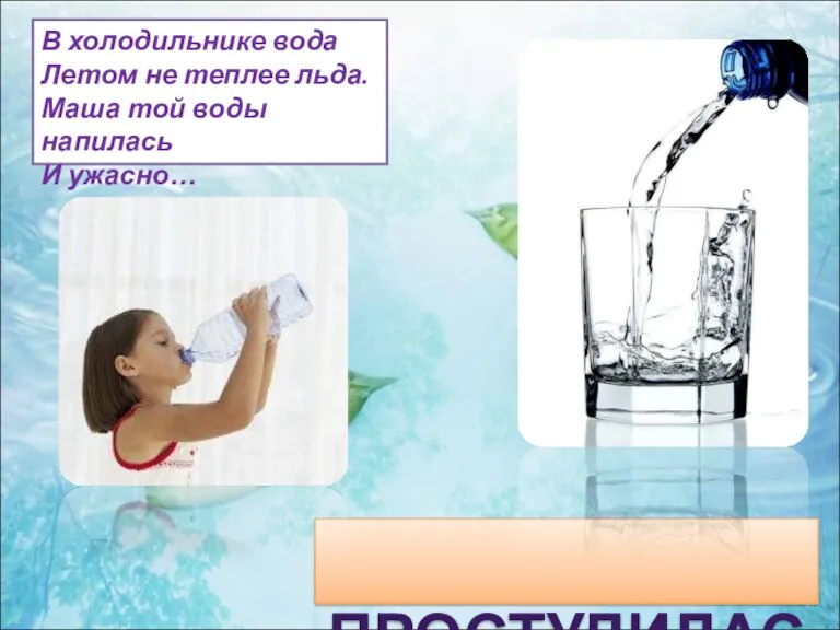 ПРОСТУДИЛАСЬ В холодильнике вода Летом не теплее льда. Маша той воды напилась И ужасно…