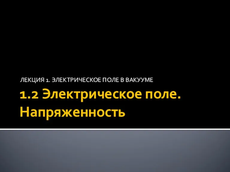 1.2 Электрическое поле. Напряженность ЛЕКЦИЯ 1. ЭЛЕКТРИЧЕСКОЕ ПОЛЕ В ВАКУУМЕ