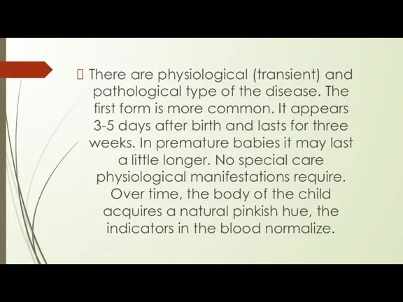 There are physiological (transient) and pathological type of the disease.