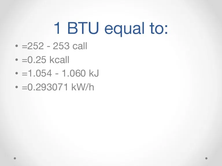 1 BTU equal to: =252 - 253 call =0.25 kcall =1.054 - 1.060 kJ =0.293071 kW/h