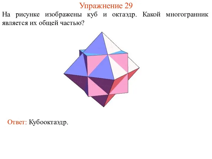 Упражнение 29 На рисунке изображены куб и октаэдр. Какой многогранник является их общей частью? Ответ: Кубооктаэдр.