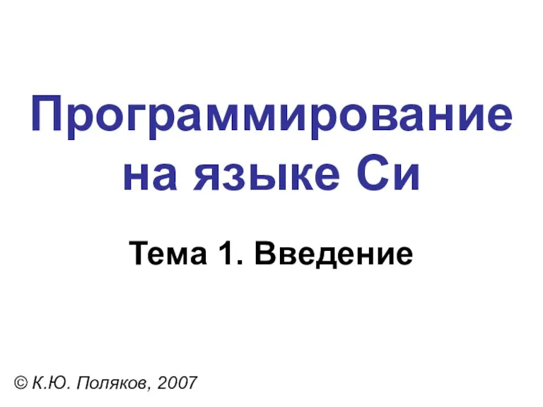 Программирование на языке Си Тема 1. Введение © К.Ю. Поляков, 2007