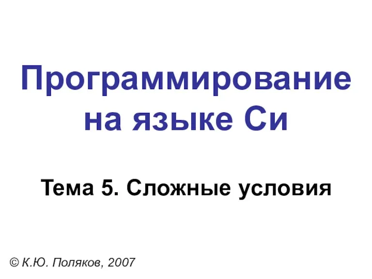 Программирование на языке Си Тема 5. Сложные условия © К.Ю. Поляков, 2007