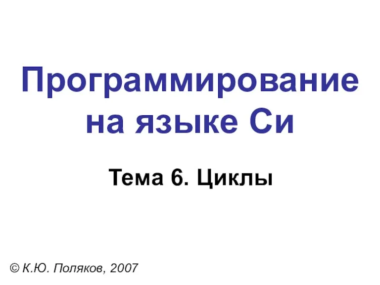 Программирование на языке Си Тема 6. Циклы © К.Ю. Поляков, 2007