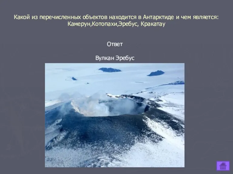 Какой из перечисленных объектов находится в Антарктиде и чем является: Камерун,Котопахи,Эребус, Кракатау Ответ Вулкан Эребус