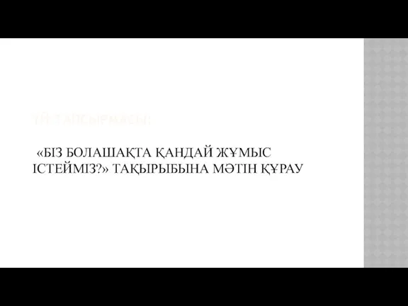 ҮЙ ТАПСЫРМАСЫ: «БІЗ БОЛАШАҚТА ҚАНДАЙ ЖҰМЫС ІСТЕЙМІЗ?» ТАҚЫРЫБЫНА МӘТІН ҚҰРАУ