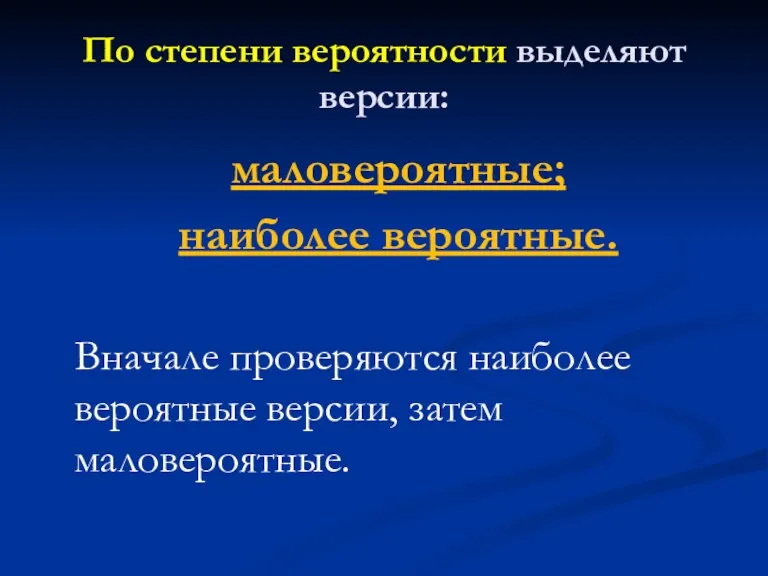 По степени вероятности выделяют версии: маловероятные; наиболее вероятные. Вначале проверяются наиболее вероятные версии, затем маловероятные.