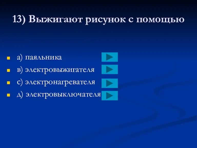 13) Выжигают рисунок с помощью a) паяльника в) электровыжигателя с) электронагревателя д) электровыключателя