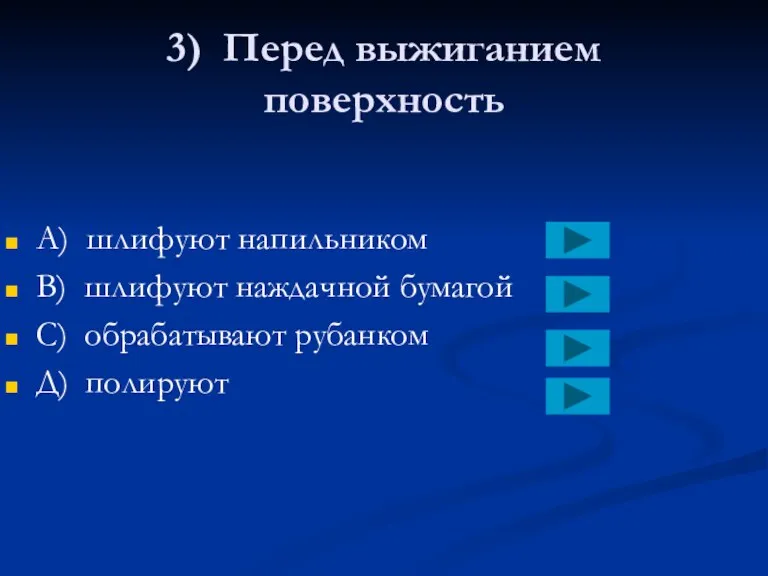 3) Перед выжиганием поверхность А) шлифуют напильником В) шлифуют наждачной бумагой С) обрабатывают рубанком Д) полируют