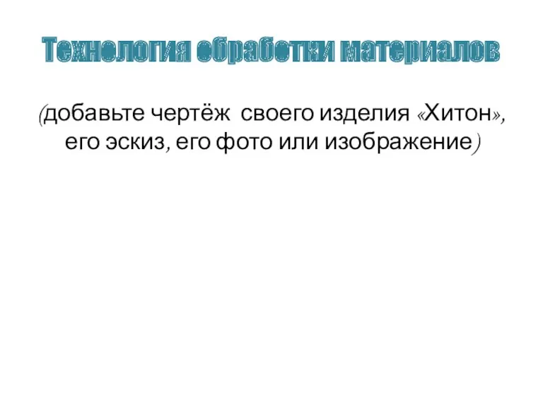 Технология обработки материалов (добавьте чертёж своего изделия «Хитон», его эскиз, его фото или изображение)