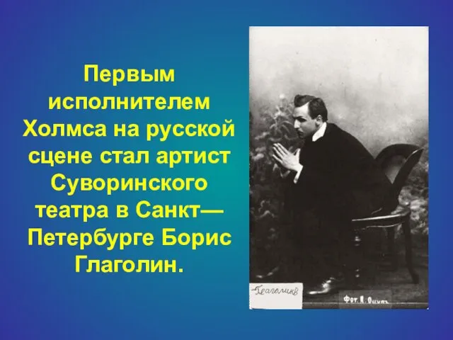 Первым исполнителем Холмса на русской сцене стал артист Суворинского театра в Санкт—Петербурге Борис Глаголин.