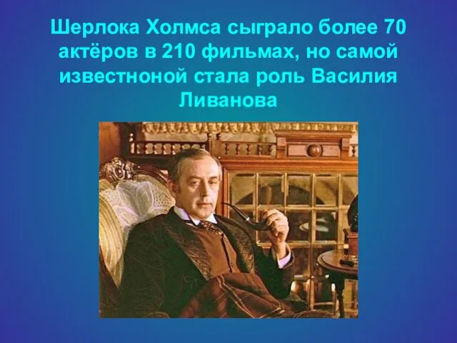 Шерлока Холмса сыграло более 70 актёров в 210 фильмах, но самой известноной стала роль Василия Ливанова