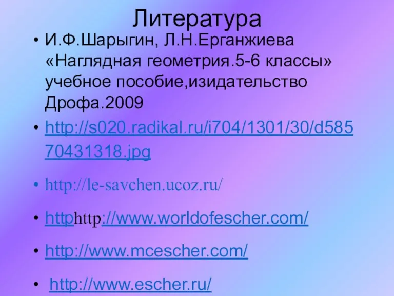Литература И.Ф.Шарыгин, Л.Н.Ерганжиева «Наглядная геометрия.5-6 классы» учебное пособие,изидательство Дрофа.2009 http://s020.radikal.ru/i704/1301/30/d58570431318.jpg http://le-savchen.ucoz.ru/ httphttp://www.worldofescher.com/ http://www.mcescher.com/ http://www.escher.ru/