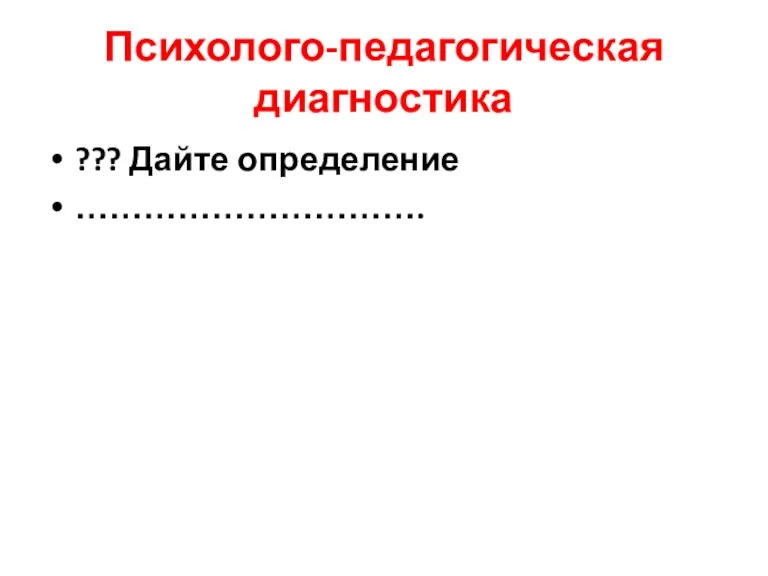 Психолого-педагогическая диагностика ??? Дайте определение ………………………….