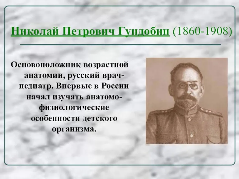 Николай Петрович Гундобин (1860-1908) Основоположник возрастной анатомии, русский врач-педиатр. Впервые