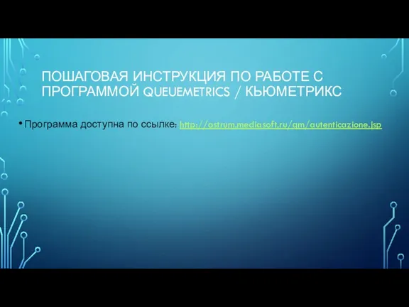 ПОШАГОВАЯ ИНСТРУКЦИЯ ПО РАБОТЕ С ПРОГРАММОЙ QUEUEMETRICS / КЬЮМЕТРИКС Программа доступна по ссылке: http://astrum.mediasoft.ru/qm/autenticazione.jsp