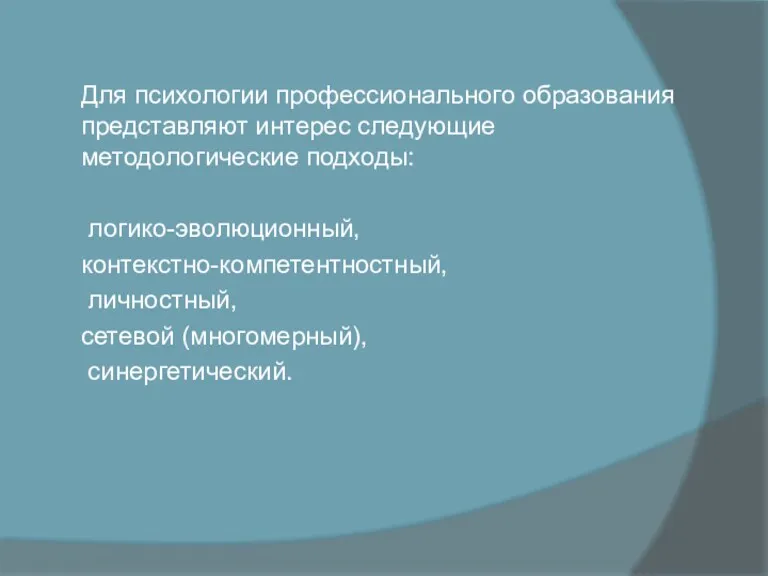 Для психологии профессионального образования представляют интерес следующие методологические подходы: логико-эволюционный, контекстно-компетентностный, личностный, сетевой (многомерный), синергетический.