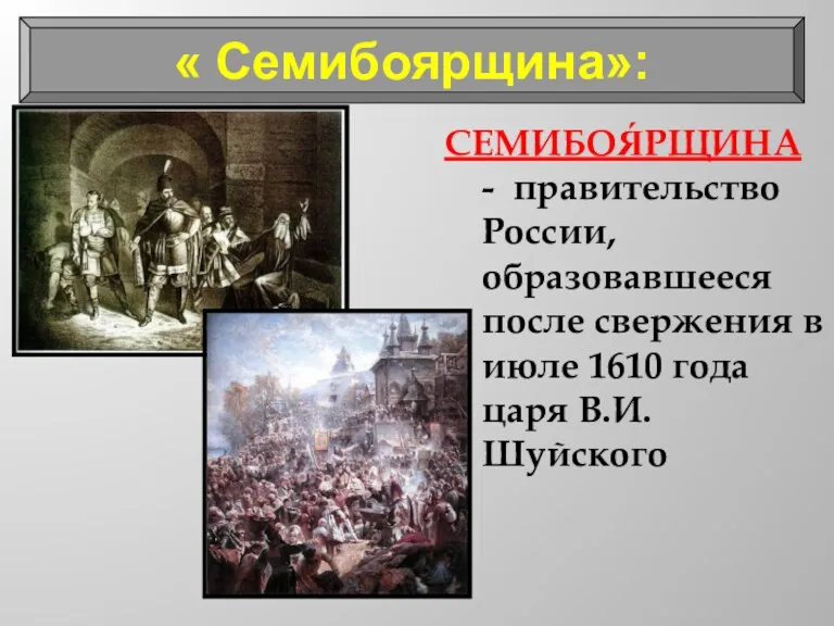 « Семибоярщина»: СЕМИБОЯ́РЩИНА - правительство России, образовавшееся после свержения в июле 1610 года царя В.И. Шуйского