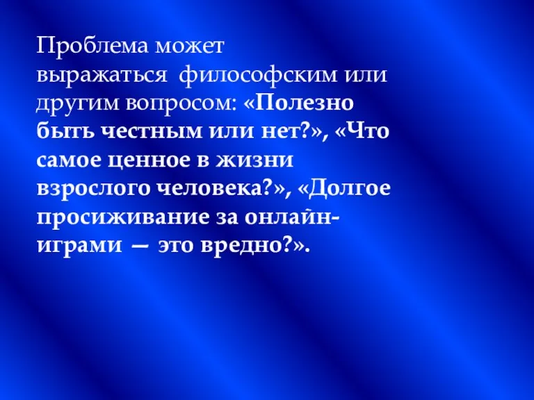 Проблема может выражаться философским или другим вопросом: «Полезно быть честным