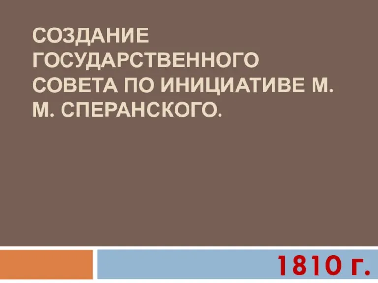 СОЗДАНИЕ ГОСУДАРСТВЕННОГО СОВЕТА ПО ИНИЦИАТИВЕ М. М. СПЕРАНСКОГО. 1810 г.