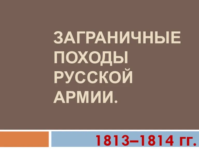 ЗАГРАНИЧНЫЕ ПОХОДЫ РУССКОЙ АРМИИ. 1813–1814 гг.